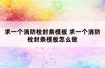 求一个消防栓封条模板 求一个消防栓封条模板怎么做